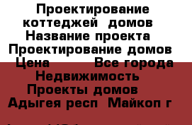 Проектирование коттеджей, домов › Название проекта ­ Проектирование домов › Цена ­ 100 - Все города Недвижимость » Проекты домов   . Адыгея респ.,Майкоп г.